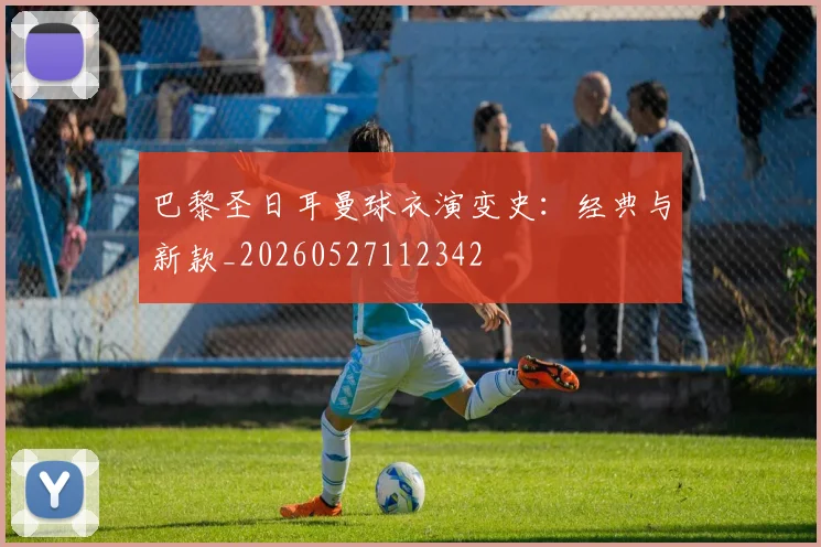 巴黎圣日耳曼球衣演变史：经典与新款_20260527112342