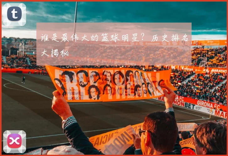 谁是最伟大的篮球明星？历史排名大揭秘
