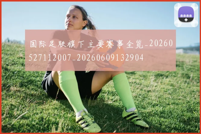 国际足联旗下主要赛事全览_20260527112007_20260609132904