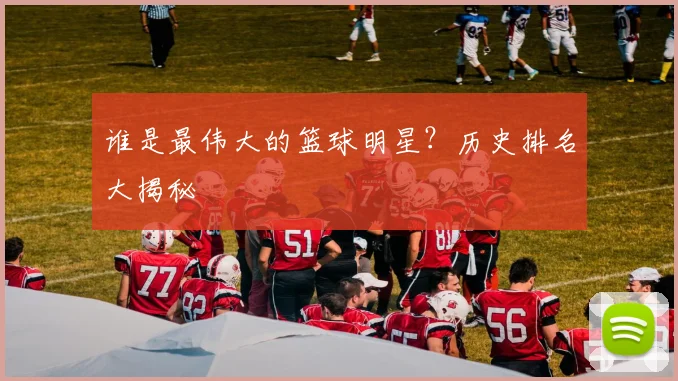 谁是最伟大的篮球明星？历史排名大揭秘