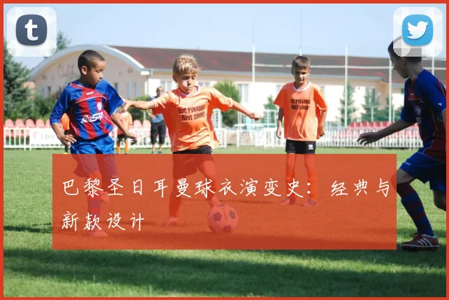 巴黎圣日耳曼球衣演变史：经典与新款设计