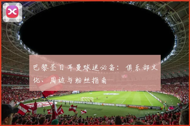 巴黎圣日耳曼球迷必备：俱乐部文化、周边与粉丝指南