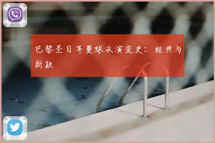 巴黎圣日耳曼球衣演变史：经典与新款