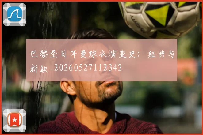 巴黎圣日耳曼球衣演变史：经典与新款_20260527112342