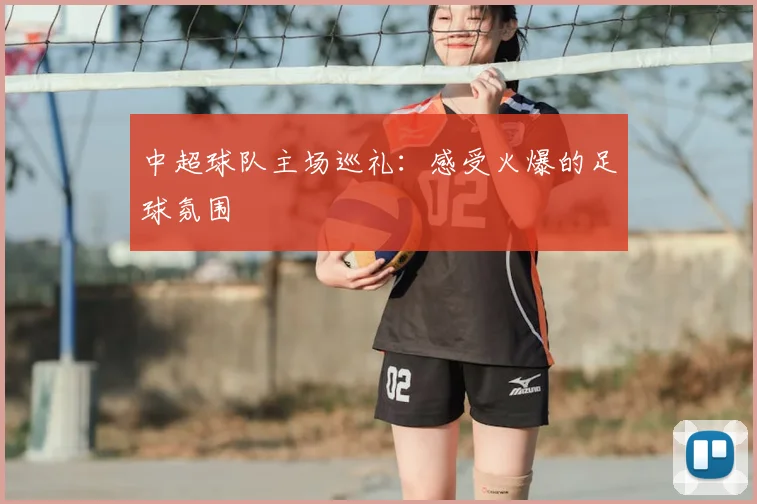 中超球队主场巡礼：感受火爆的足球氛围