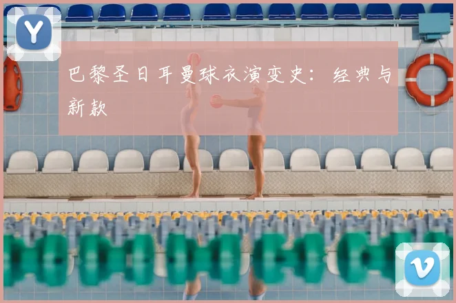 巴黎圣日耳曼球衣演变史:经典与新款
