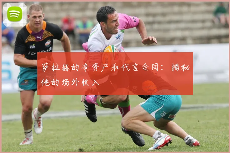 萨拉赫的净资产和代言合同:揭秘他的场外收入
