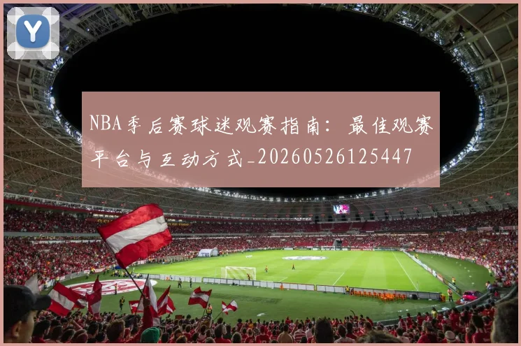 NBA季后赛球迷观赛指南：最佳观赛平台与互动方式_20260526125447