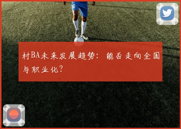 村BA未来发展趋势：能否走向全国与职业化？