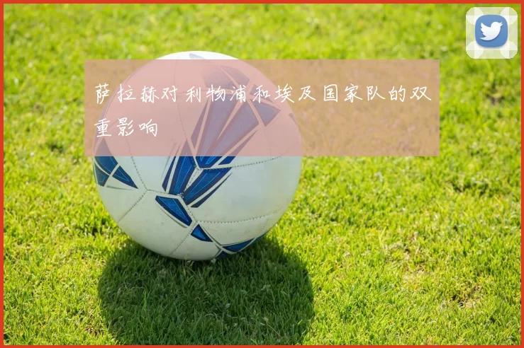 萨拉赫对利物浦和埃及国家队的双重影响