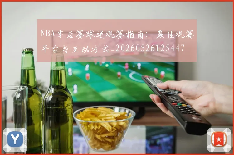 NBA季后赛球迷观赛指南：最佳观赛平台与互动方式_20260526125447