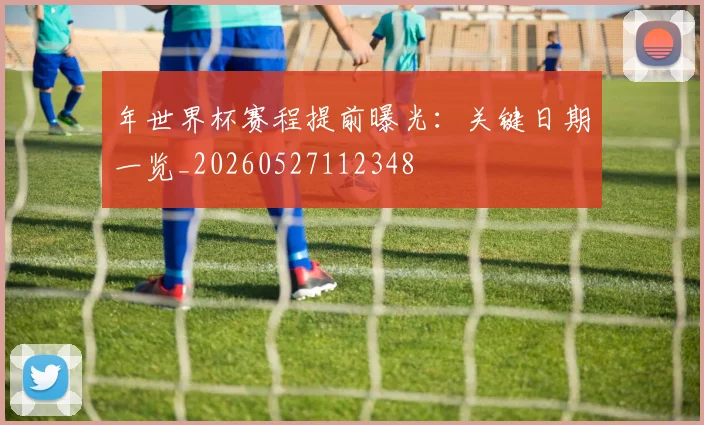 年世界杯赛程提前曝光：关键日期一览_20260527112348